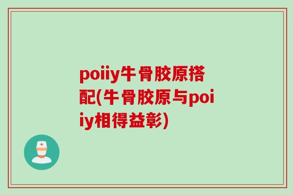 poiiy牛骨胶原搭配(牛骨胶原与poiiy相得益彰)
