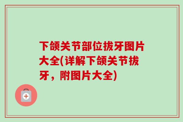 下颌关节部位拔牙图片大全(详解下颌关节拔牙，附图片大全)