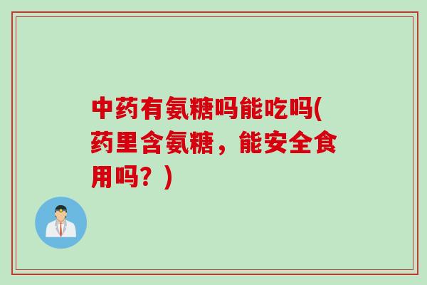 中药有氨糖吗能吃吗(药里含氨糖，能安全食用吗？)