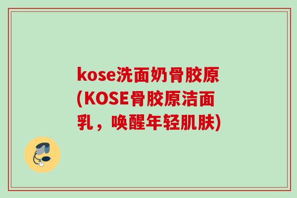 kose洗面奶骨胶原(KOSE骨胶原洁面乳，唤醒年轻肌肤)