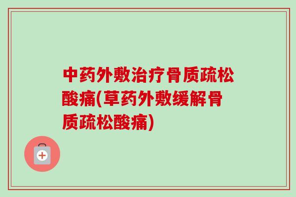 中药外敷治疗骨质疏松酸痛(草药外敷缓解骨质疏松酸痛)