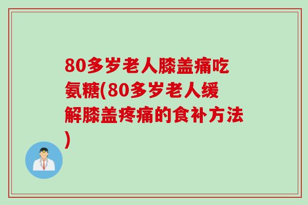 80多岁老人膝盖痛吃氨糖(80多岁老人缓解膝盖疼痛的食补方法)