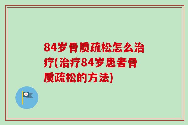 84岁骨质疏松怎么治疗(治疗84岁患者骨质疏松的方法)
