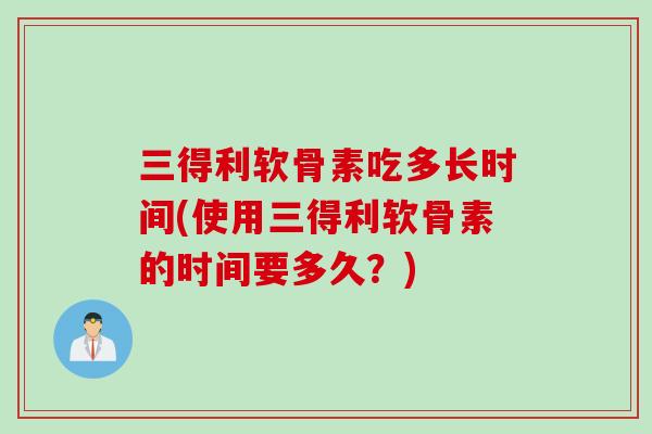 三得利软骨素吃多长时间(使用三得利软骨素的时间要多久？)