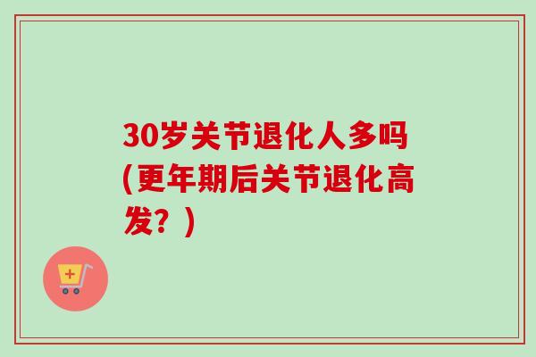 30岁关节退化人多吗(更年期后关节退化高发？)