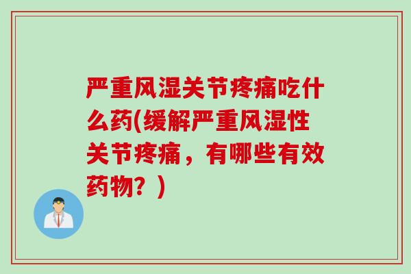 严重风湿关节疼痛吃什么药(缓解严重风湿性关节疼痛，有哪些有效药物？)