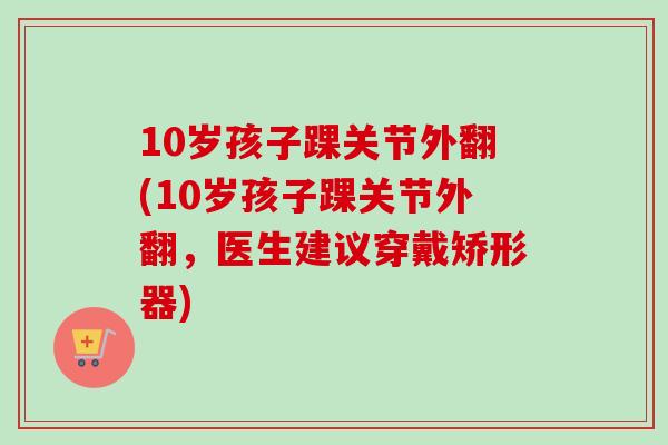 10岁孩子踝关节外翻(10岁孩子踝关节外翻，医生建议穿戴矫形器)