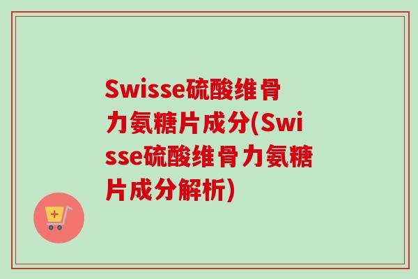 Swisse硫酸维骨力氨糖片成分(Swisse硫酸维骨力氨糖片成分解析)
