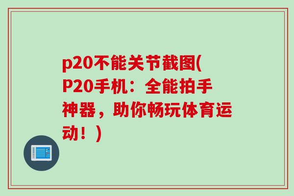 p20不能关节截图(P20手机：全能拍手神器，助你畅玩体育运动！)