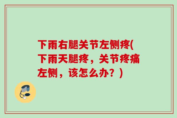 下雨右腿关节左侧疼(下雨天腿疼，关节疼痛左侧，该怎么办？)