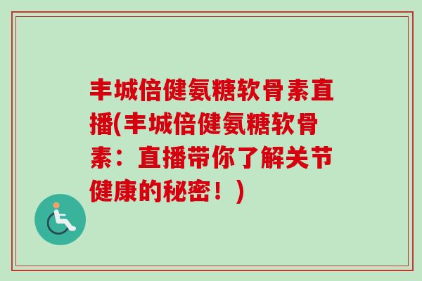 丰城倍健氨糖软骨素直播(丰城倍健氨糖软骨素：直播带你了解关节健康的秘密！)