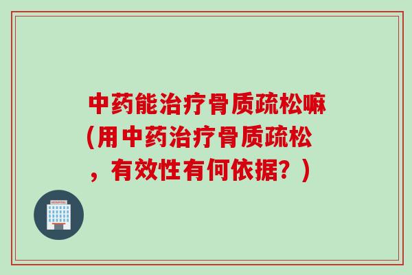 中药能治疗骨质疏松嘛(用中药治疗骨质疏松，有效性有何依据？)