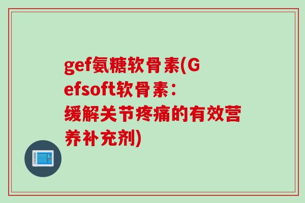 gef氨糖软骨素(Gefsoft软骨素：缓解关节疼痛的有效营养补充剂)