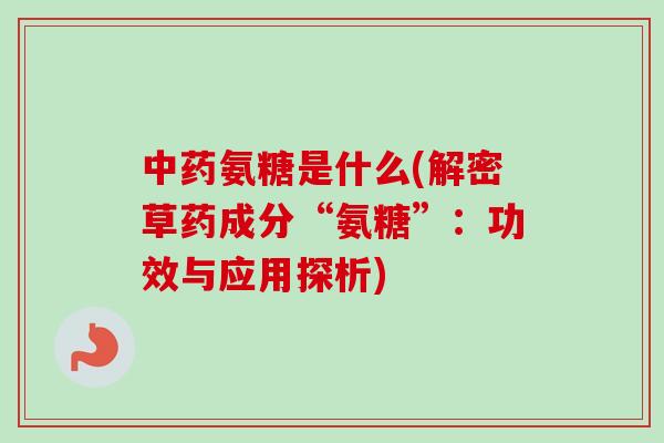 中药氨糖是什么(解密草药成分“氨糖”：功效与应用探析)