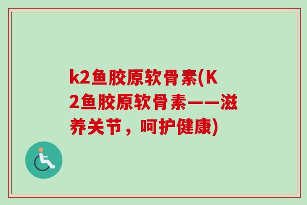 k2鱼胶原软骨素(K2鱼胶原软骨素——滋养关节，呵护健康)