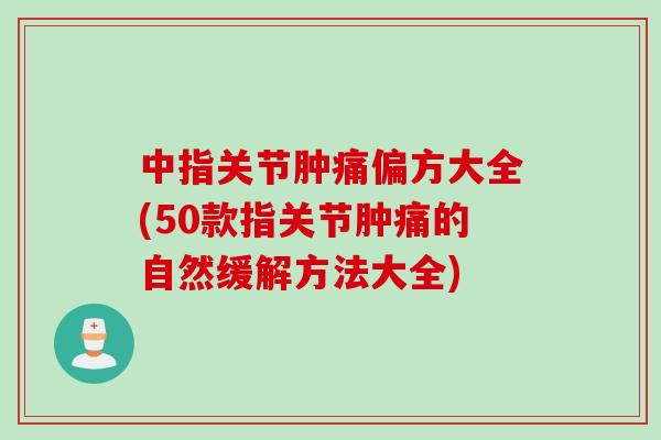 中指关节肿痛偏方大全(50款指关节肿痛的自然缓解方法大全)