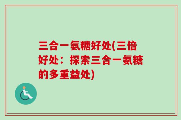 三合一氨糖好处(三倍好处：探索三合一氨糖的多重益处)