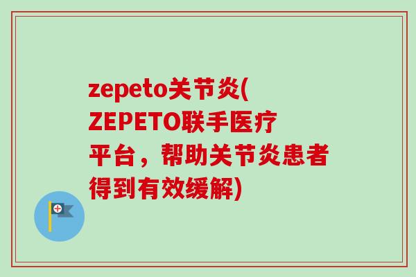 zepeto关节炎(ZEPETO联手医疗平台，帮助关节炎患者得到有效缓解)