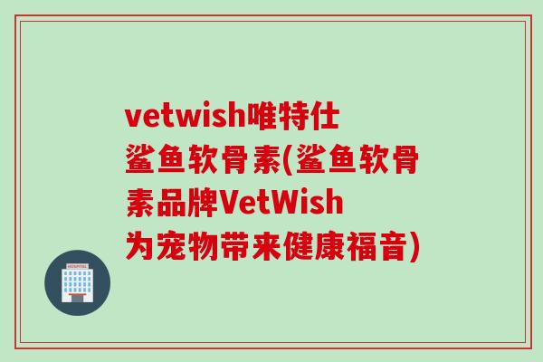 vetwish唯特仕鲨鱼软骨素(鲨鱼软骨素品牌VetWish为宠物带来健康福音)