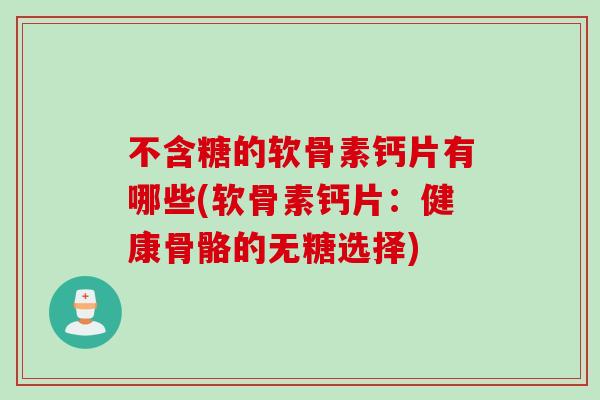 不含糖的软骨素钙片有哪些(软骨素钙片：健康骨骼的无糖选择)