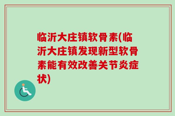 临沂大庄镇软骨素(临沂大庄镇发现新型软骨素能有效改善关节炎症状)
