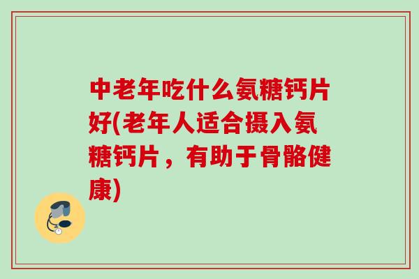 中老年吃什么氨糖钙片好(老年人适合摄入氨糖钙片，有助于骨骼健康)