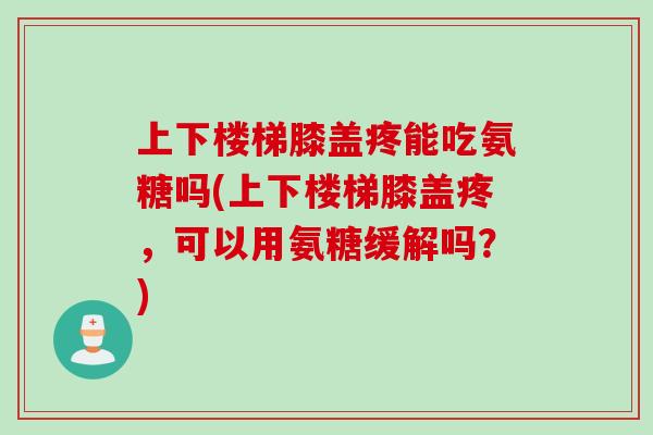 上下楼梯膝盖疼能吃氨糖吗(上下楼梯膝盖疼，可以用氨糖缓解吗？)