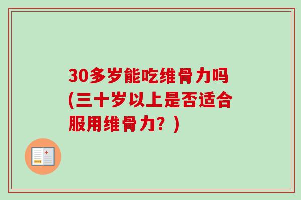 30多岁能吃维骨力吗(三十岁以上是否适合服用维骨力？)