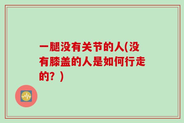 一腿没有关节的人(没有膝盖的人是如何行走的？)