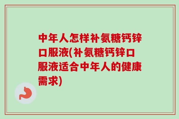 中年人怎样补氨糖钙锌口服液(补氨糖钙锌口服液适合中年人的健康需求)