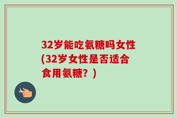 32岁能吃氨糖吗女性(32岁女性是否适合食用氨糖？)