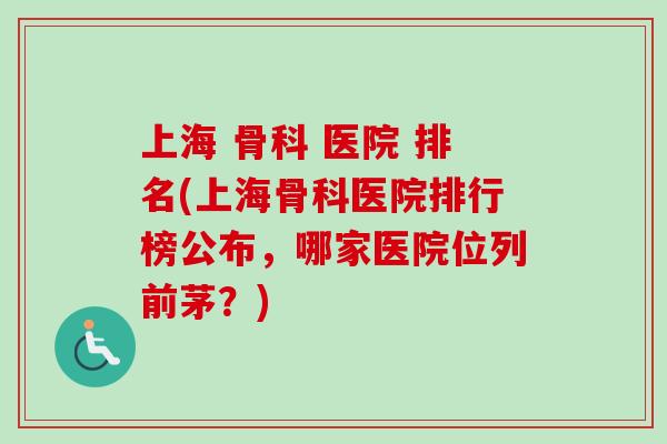 上海 骨科 医院 排名(上海骨科医院排行榜公布，哪家医院位列前茅？)