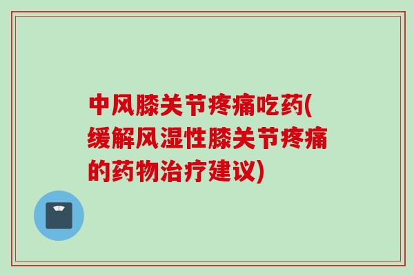 中风膝关节疼痛吃药(缓解风湿性膝关节疼痛的药物治疗建议)