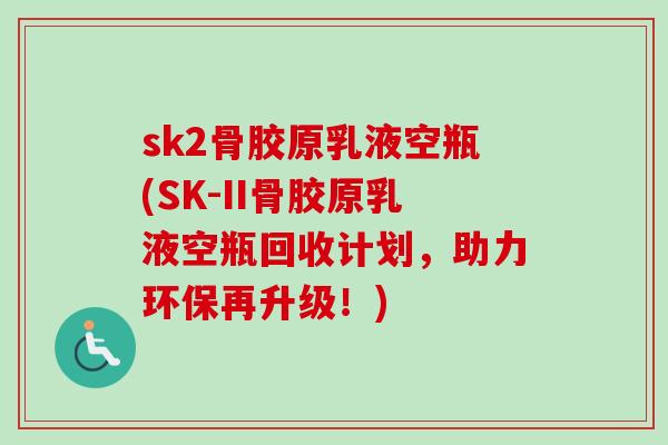 sk2骨胶原乳液空瓶(SK-II骨胶原乳液空瓶回收计划，助力环保再升级！)