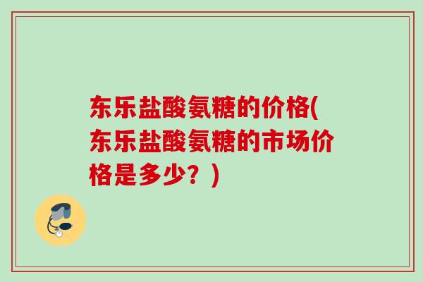 东乐盐酸氨糖的价格(东乐盐酸氨糖的市场价格是多少？)