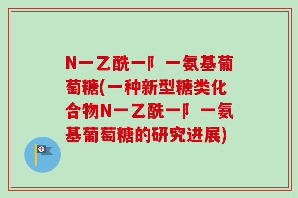 N一乙酰一阝一氨基葡萄糖(一种新型糖类化合物N一乙酰一阝一氨基葡萄糖的研究进展)