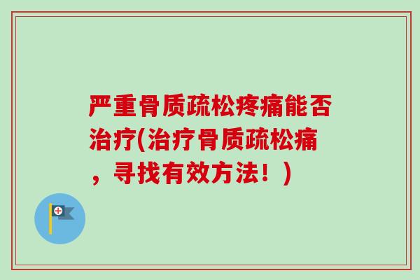 严重骨质疏松疼痛能否治疗(治疗骨质疏松痛，寻找有效方法！)
