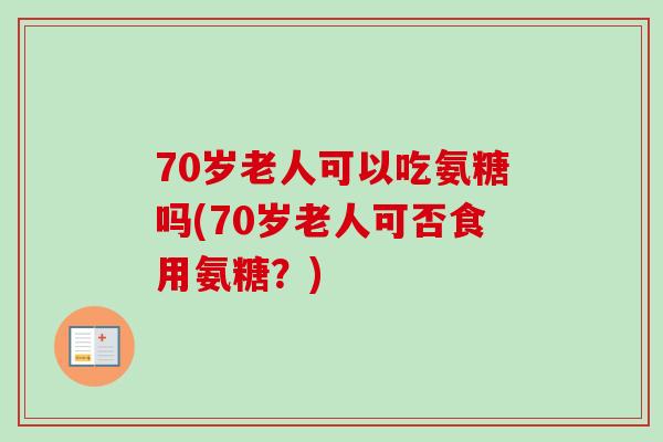 70岁老人可以吃氨糖吗(70岁老人可否食用氨糖？)