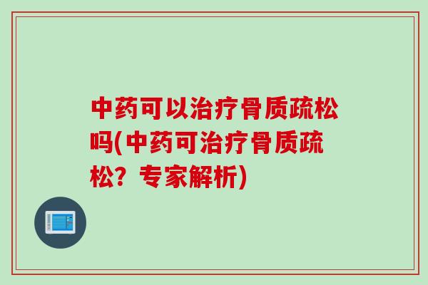 中药可以治疗骨质疏松吗(中药可治疗骨质疏松？专家解析)