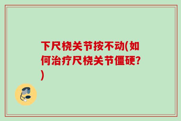 下尺桡关节按不动(如何治疗尺桡关节僵硬？)