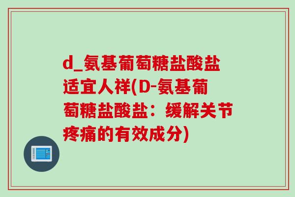 d_氨基葡萄糖盐酸盐适宜人祥(D-氨基葡萄糖盐酸盐：缓解关节疼痛的有效成分)