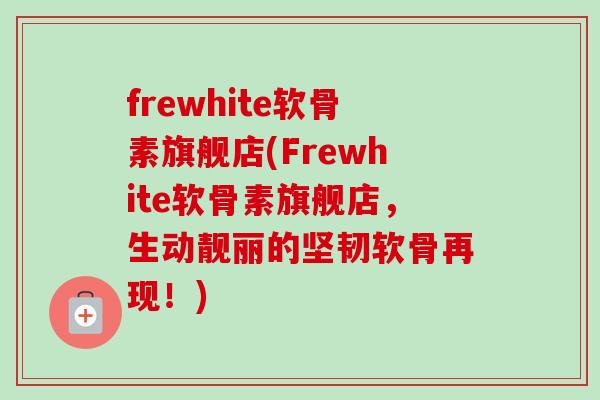 frewhite软骨素旗舰店(Frewhite软骨素旗舰店,生动靓丽的坚韧软骨再现!) frewhite软骨素旗舰店(Frewhite软骨素旗舰店,生动靓丽的坚韧软骨再现!)