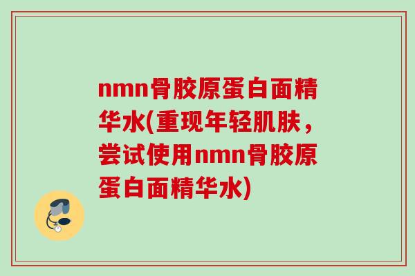 nmn骨胶原蛋白面精华水(重现年轻肌肤，尝试使用nmn骨胶原蛋白面精华水)