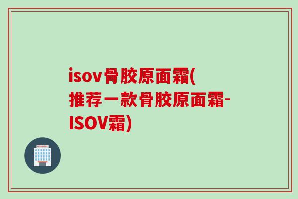 isov骨胶原面霜(推荐一款骨胶原面霜-ISOV霜)