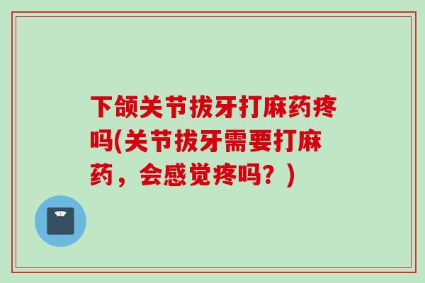 下颌关节拔牙打麻药疼吗(关节拔牙需要打麻药，会感觉疼吗？)
