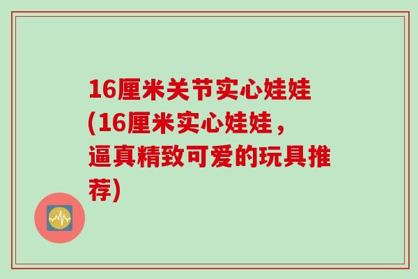 16厘米关节实心娃娃(16厘米实心娃娃，逼真精致可爱的玩具推荐)