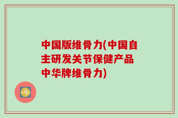 中国版维骨力(中国自主研发关节保健产品 中华牌维骨力)