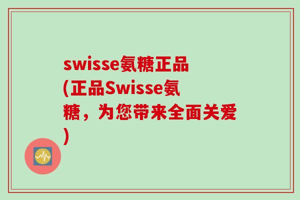 swisse氨糖正品(正品Swisse氨糖，为您带来全面关爱)