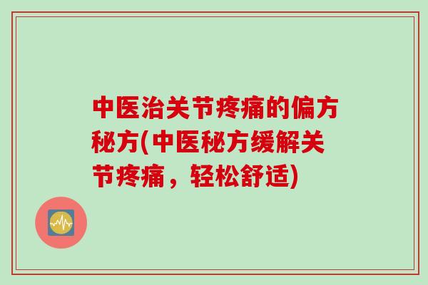 中医治关节疼痛的偏方秘方(中医秘方缓解关节疼痛，轻松舒适)