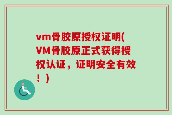 vm骨胶原授权证明(VM骨胶原正式获得授权认证，证明安全有效！)